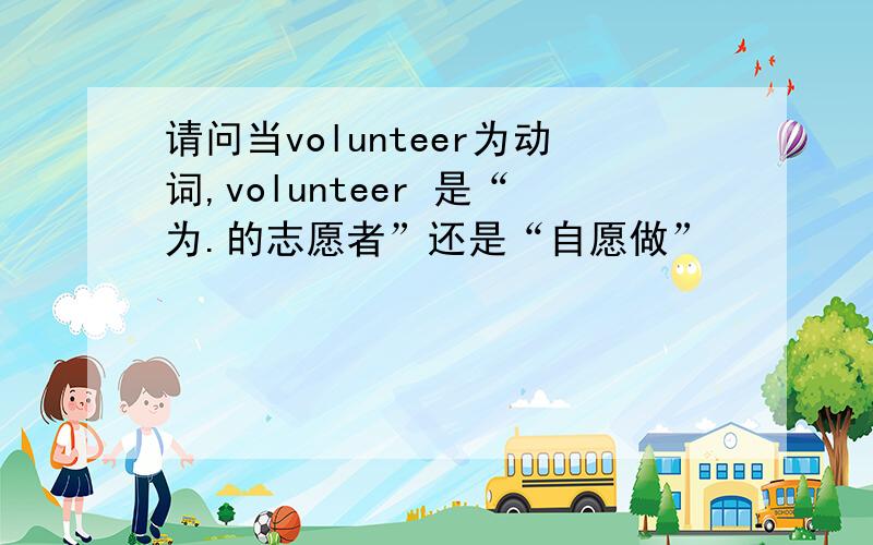 请问当volunteer为动词,volunteer 是“为.的志愿者”还是“自愿做”