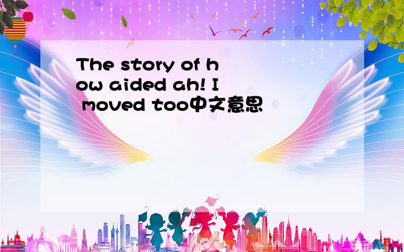The story of how aided ah! I moved too中文意思