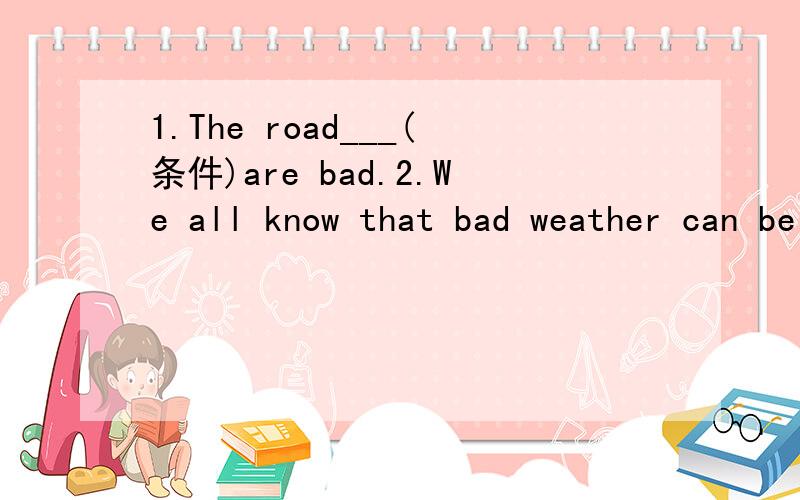1.The road___(条件)are bad.2.We all know that bad weather can be __(危险)