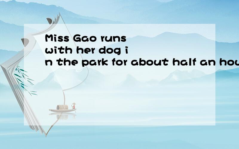 Miss Gao runs with her dog in the park for about half an hour .(对for about half an hour 提问）