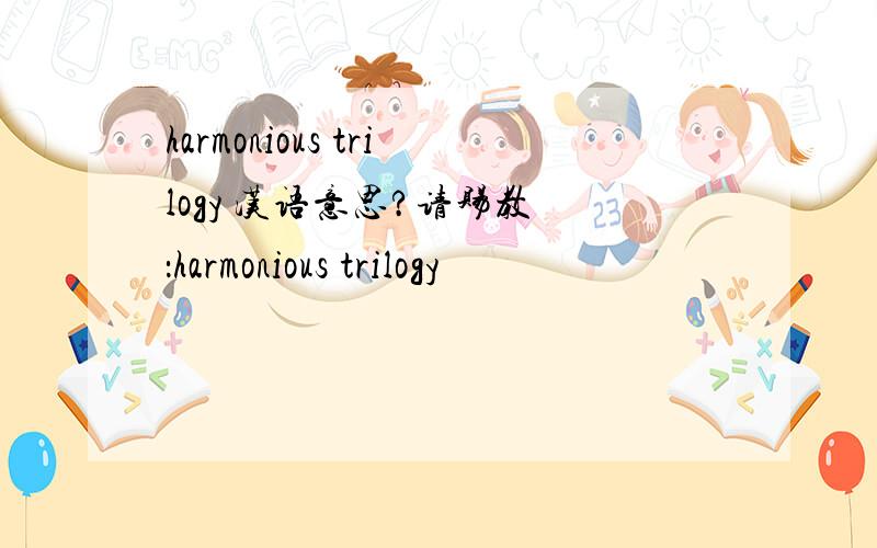 harmonious trilogy 汉语意思?请赐教 ：harmonious trilogy