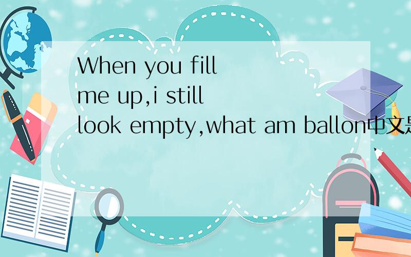 When you fill me up,i still look empty,what am ballon中文是什麼意思