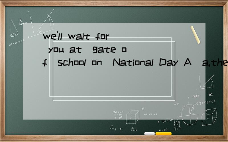 we'll wait for you at_gate of_school on_National Day A)a,the,the B)the,the,/ C)the,a,/ D)a,a,/