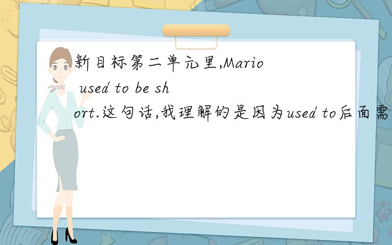 新目标第二单元里,Mario used to be short.这句话,我理解的是因为used to后面需要接的是动词原形,但是s新目标第二单元里，Mario used to be short.这句话，我理解的是因为used to后面需要接的是动词原形
