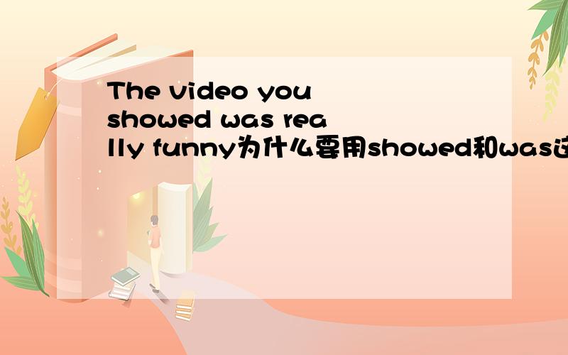 The video you showed was really funny为什么要用showed和was这两个过去式呢?
