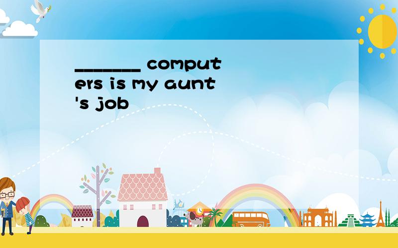 _______ computers is my aunt's job