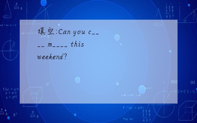 填空:Can you c____ m____ this weekend?
