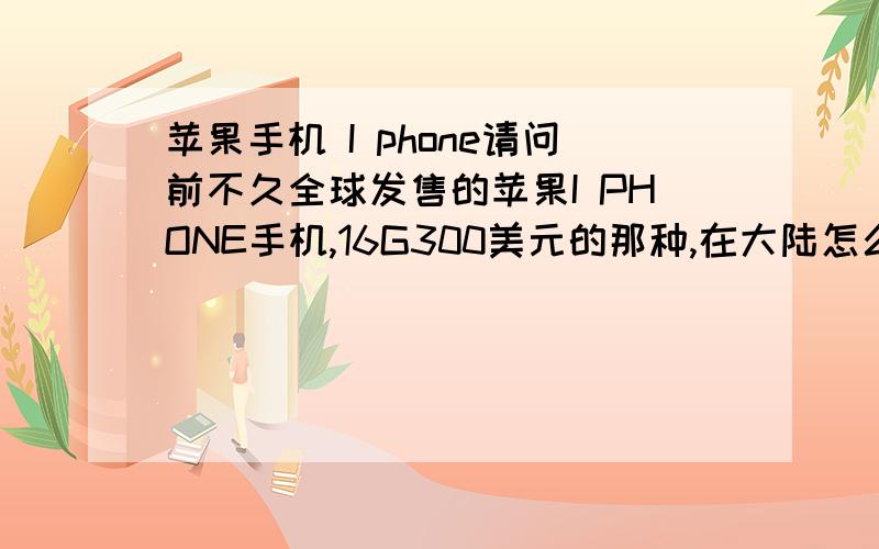 苹果手机 I phone请问前不久全球发售的苹果I PHONE手机,16G300美元的那种,在大陆怎么买啊?