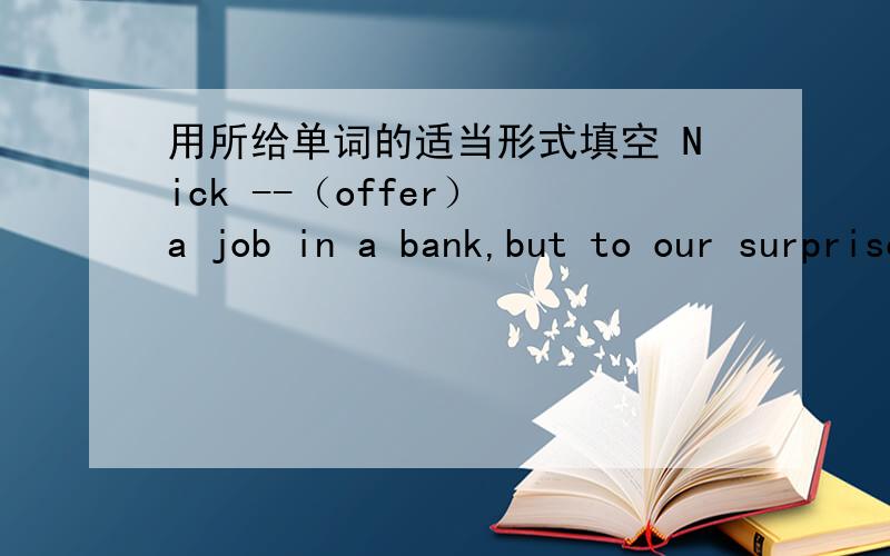 用所给单词的适当形式填空 Nick --（offer） a job in a bank,but to our surprise,he didn't take it