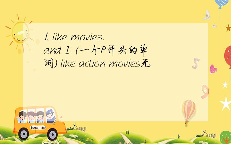 I like movies.and I （一个P开头的单词） like action movies无