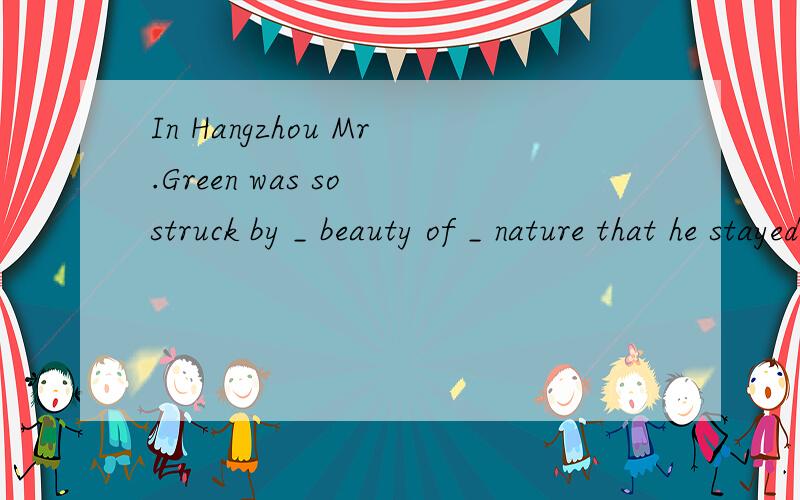 In Hangzhou Mr.Green was so struck by _ beauty of _ nature that he stayed for another night.A./.../ B./...the C.the.../ D.the...the