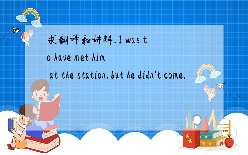 求翻译和讲解.I was to have met him at the station,but he didn't come.