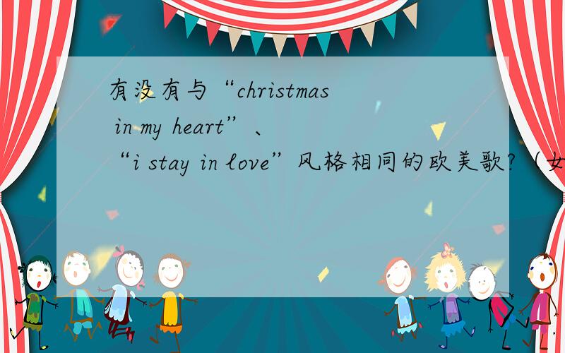 有没有与“christmas in my heart”、“i stay in love”风格相同的欧美歌?（女声））有没有与“christmas in my heart”、“i stay in love”风格相同的欧美歌?（女声的）还有没有与她们风格相同的女歌手?