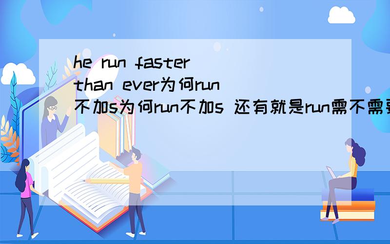 he run faster than ever为何run不加s为何run不加s 还有就是run需不需要变成ran 为何要么是一般现在时的第三人称单数 runs，要么是过去时 ran呢麻烦大虾说清楚一点