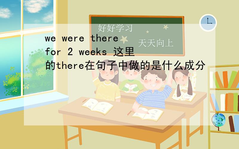 we were there for 2 weeks 这里的there在句子中做的是什么成分