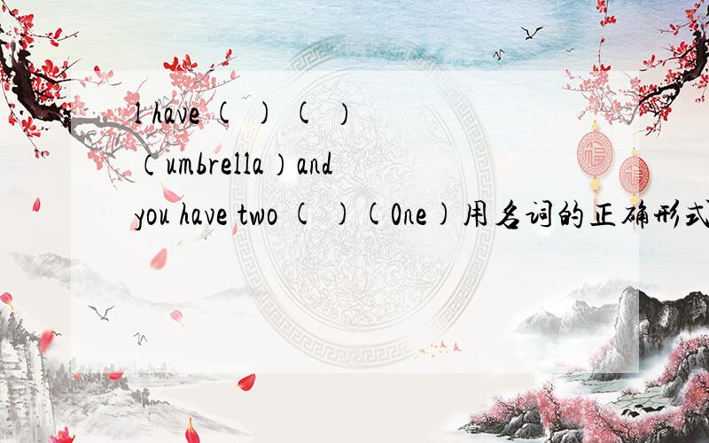 l have ( ) ( ）（umbrella）and you have two ( )(0ne)用名词的正确形式填空