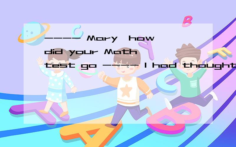 ---- Mary,how did your Math test go ---- I had thought I ______,but in fact I came in the top 10A.should have failed B.could have failed C.might have failed D.need have failed为什么选c 不选b