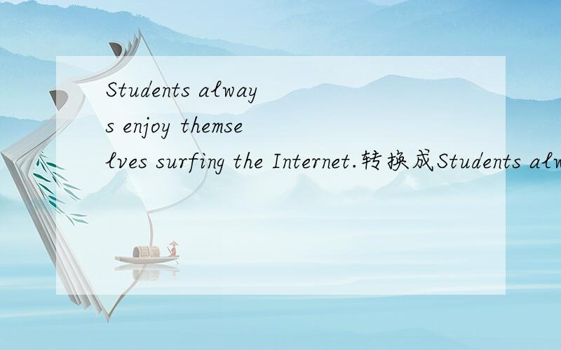 Students always enjoy themselves surfing the Internet.转换成Students always () () () () surfing the Internet .和Students always () () surfing the Internet.