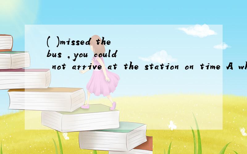 ( )missed the bus ,you could not arrive at the station on time A when B since C although D for
