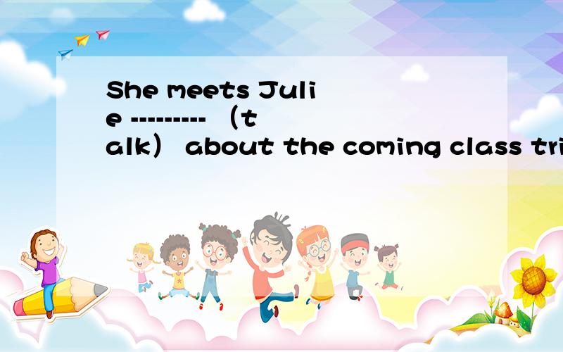 She meets Julie --------- （talk） about the coming class trip.