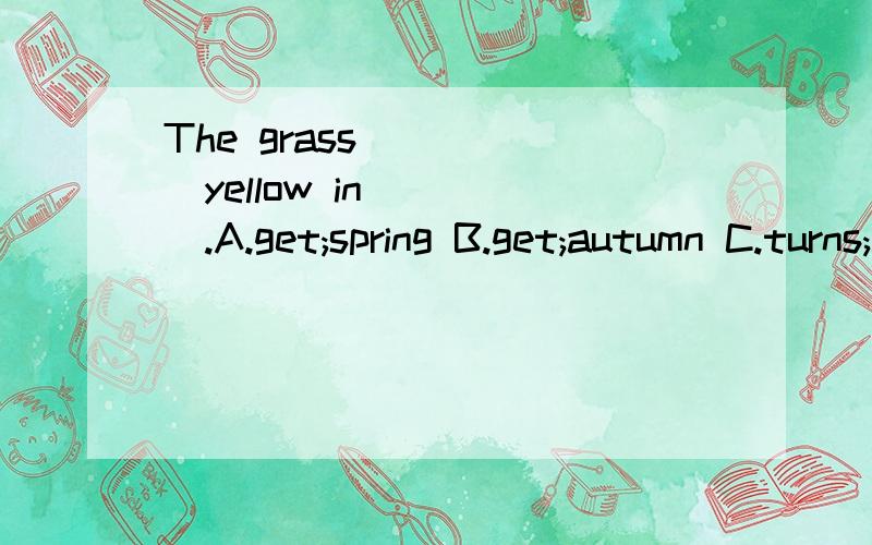 The grass______yellow in_____.A.get;spring B.get;autumn C.turns;autumn D.turn;autumn