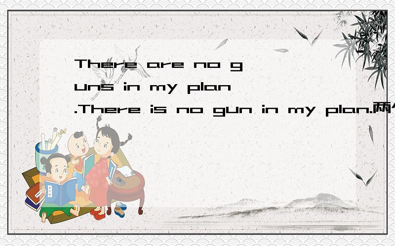 There are no guns in my plan.There is no gun in my plan.两个句子有什么不同?按照逻辑应该是一把都没,就单数,