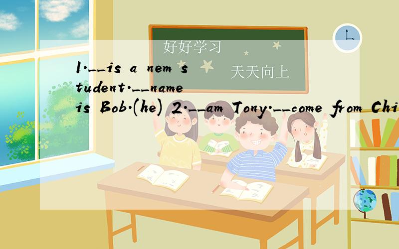 1.__is a nem student.__name is Bob.(he) 2.__am Tony.__come from China.(l)3.Excuse me,are__(your) Jimmy? 4.Do you know the girl over there?What is__(she)name? 5.__(her)is my sister. Her name is Catherine. 用适当形式填空