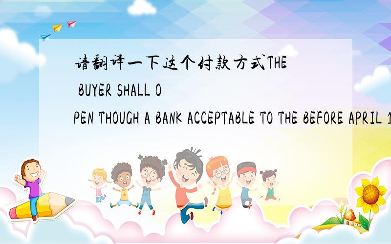 请翻译一下这个付款方式THE BUYER SHALL OPEN THOUGH A BANK ACCEPTABLE TO THE BEFORE APRIL 10, 2001 VALID FOR NEGOTIATION IN CHINA UNTIL THE 15TH DAY AFTER THE DATE OF SHIPMEDNT.