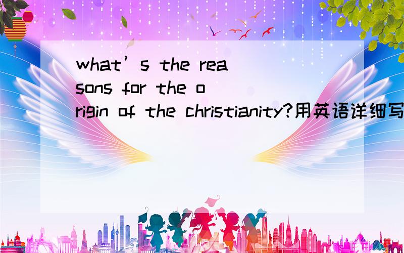 what’s the reasons for the origin of the christianity?用英语详细写出基督教的起源有哪些原因？