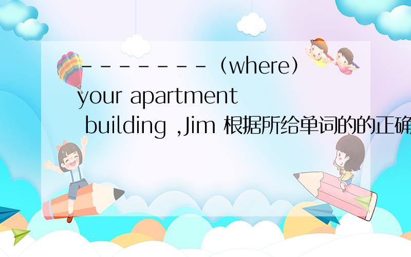-------（where）your apartment building ,Jim 根据所给单词的的正确形式填空