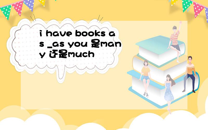 i have books as _as you 是many 还是much