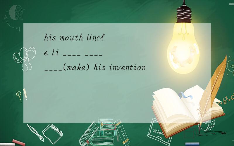 his mouth Uncle Li ____ ________(make) his invention