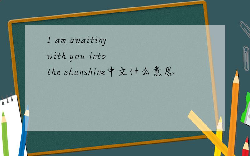I am awaiting with you into the shunshine中文什么意思