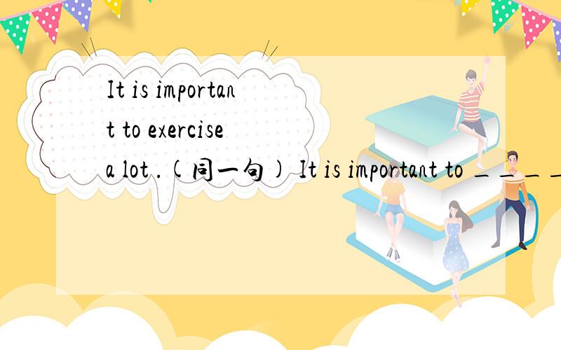It is important to exercise a lot .(同一句) It is important to ____ ______ _______ ______.