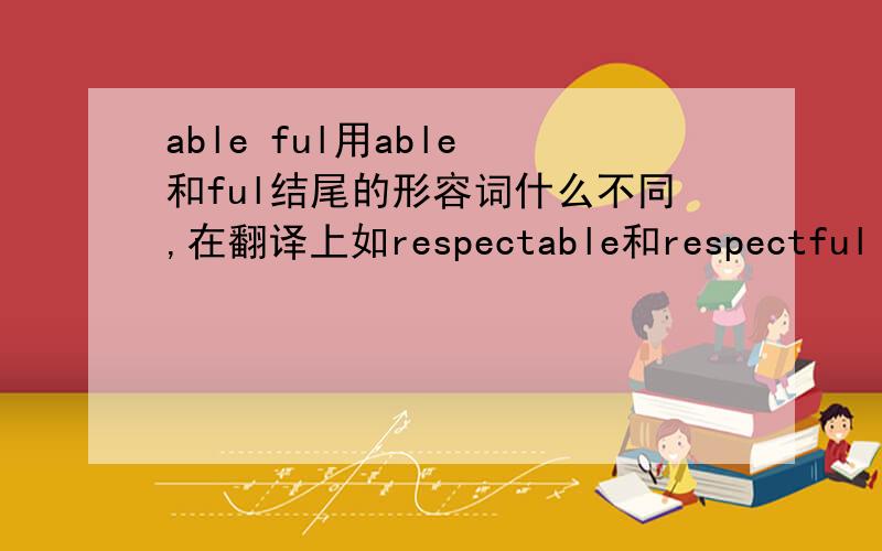 able ful用able 和ful结尾的形容词什么不同,在翻译上如respectable和respectful