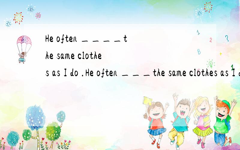 He often ____the same clothes as I do .He often ___the same clothes as I do .可以填dresses吗?正确答案是wears.
