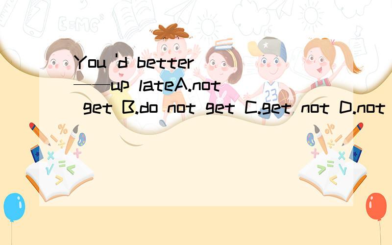 You 'd better ——up lateA.not get B.do not get C.get not D.not to get