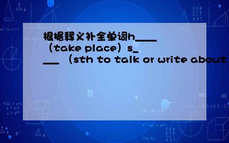 根据释义补全单词h____ （take place）s____ （sth to talk or write about）