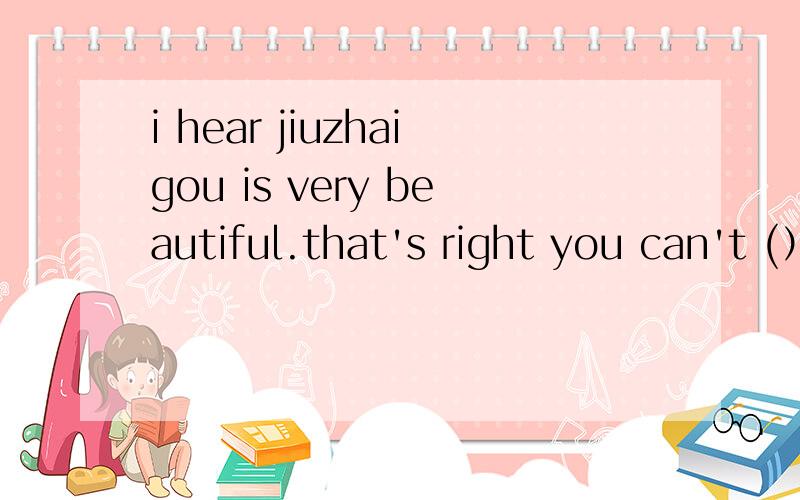 i hear jiuzhaigou is very beautiful.that's right you can't (）it填什么?为什么?hate可以吗