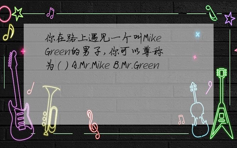 你在路上遇见一个叫Mike Green的男子,你可以尊称为（ ） A.Mr.Mike B.Mr.Green