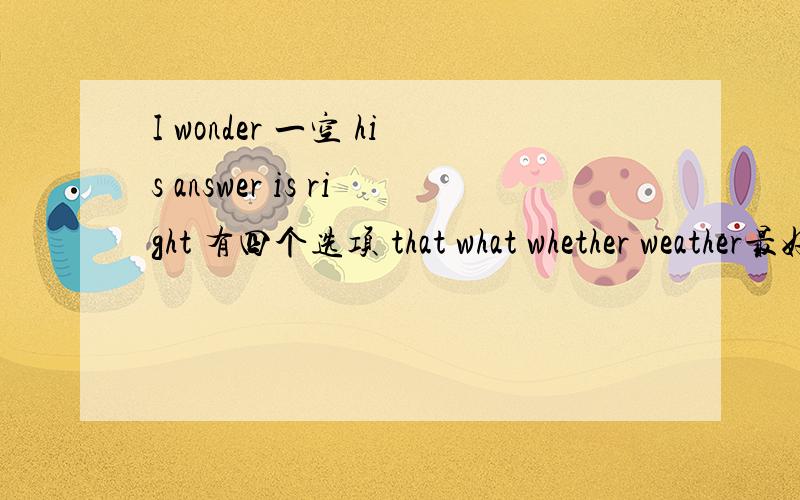 I wonder 一空 his answer is right 有四个选项 that what whether weather最好有个 说明
