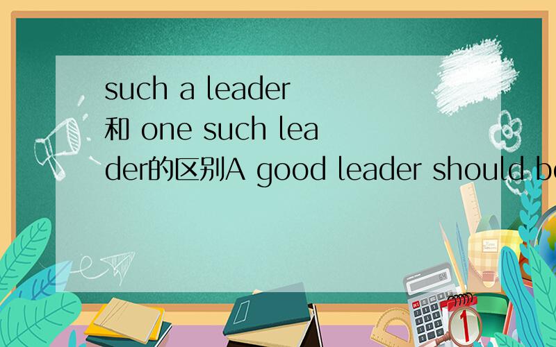 such a leader 和 one such leader的区别A good leader should be firm,friendly and humorous.____ was Abraham Lincoln.请不要赘述在这个结构中 a 和 one 的位置.
