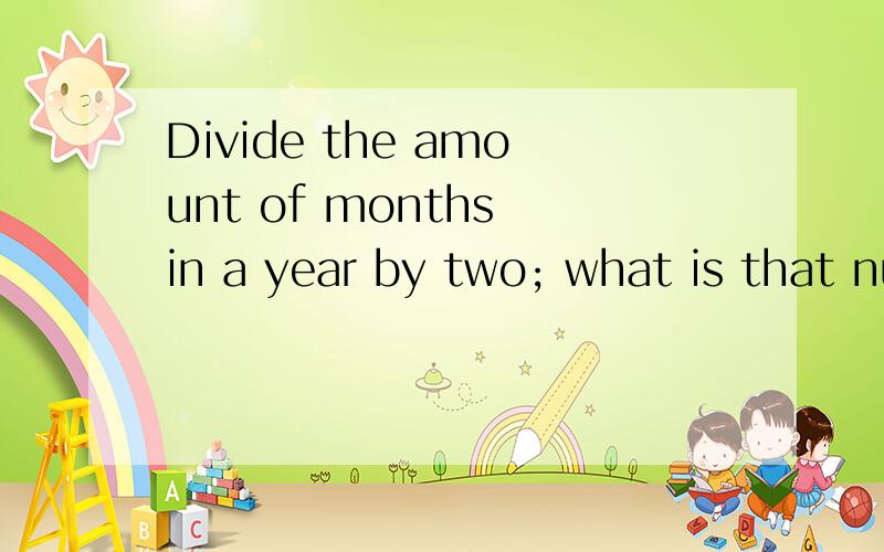 Divide the amount of months in a year by two; what is that number?