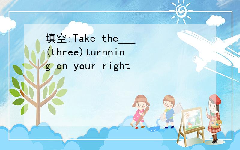 填空:Take the___(three)turnning on your right