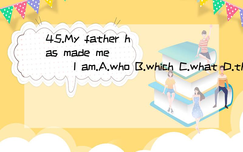45.My father has made me _____ I am.A.who B.which C.what D.that为什么不能用who