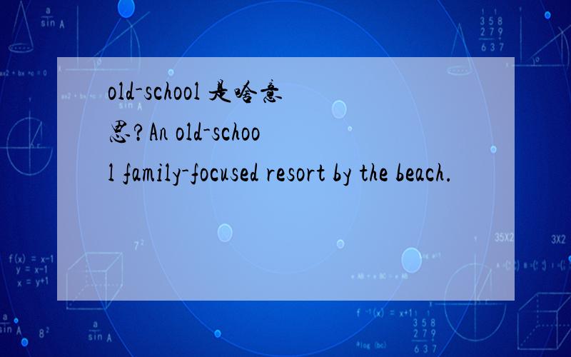 old-school 是啥意思?An old-school family-focused resort by the beach.