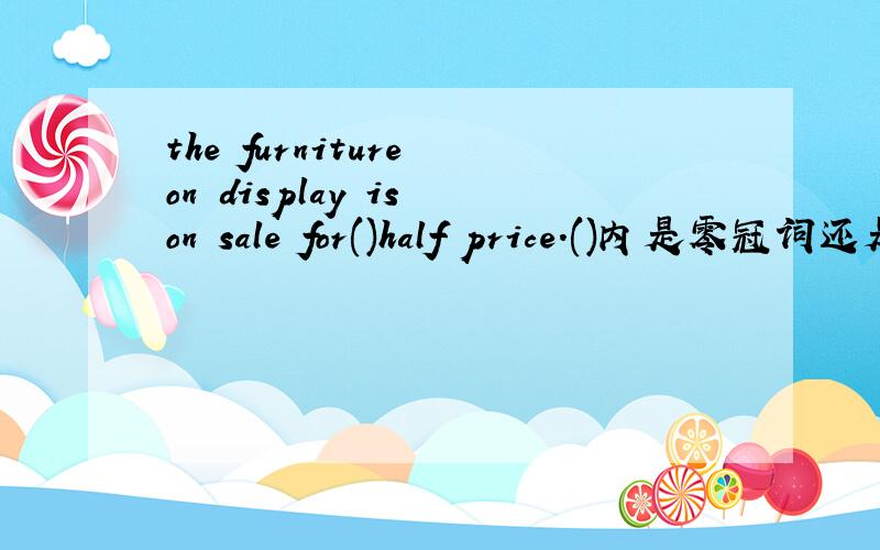 the furniture on display is on sale for()half price.()内是零冠词还是要添加定冠词