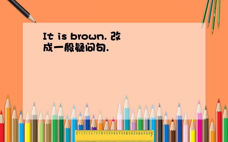 It is brown. 改成一般疑问句.