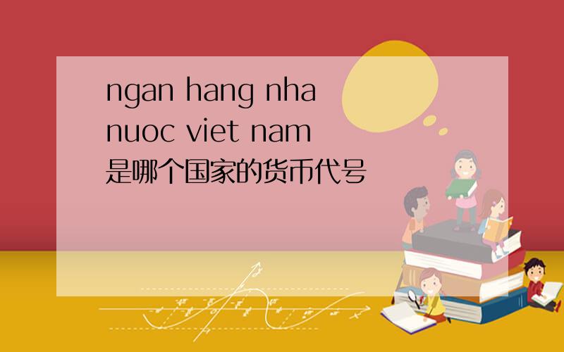 ngan hang nha nuoc viet nam 是哪个国家的货币代号