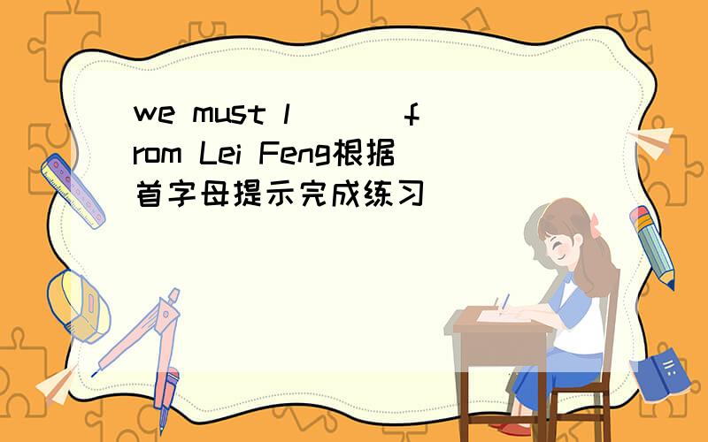 we must l___ from Lei Feng根据首字母提示完成练习